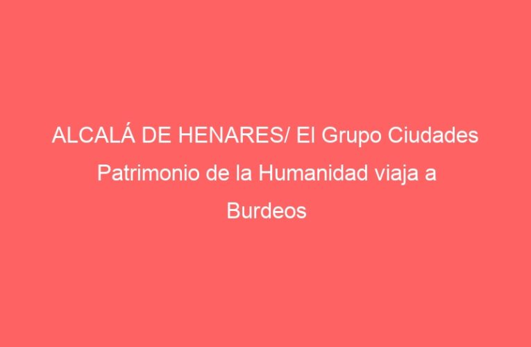 ALCALÁ DE HENARES/ El Grupo Ciudades Patrimonio de la Humanidad viaja a Burdeos