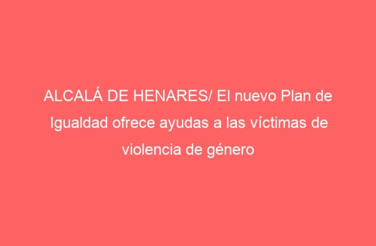 ALCALÁ DE HENARES/ El nuevo Plan de Igualdad ofrece ayudas a las víctimas de violencia de género