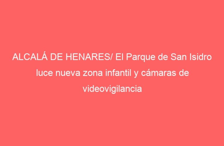 ALCALÁ DE HENARES/ El Parque de San Isidro luce nueva zona infantil y cámaras de videovigilancia