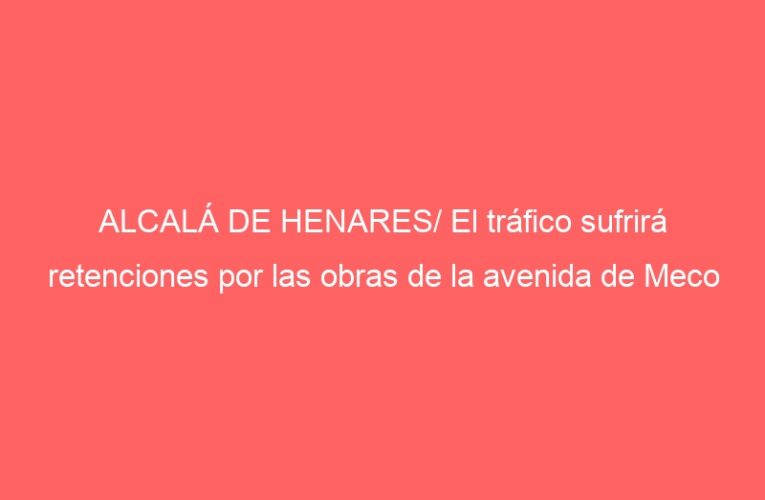 ALCALÁ DE HENARES/ El tráfico sufrirá retenciones por las obras de la avenida de Meco
