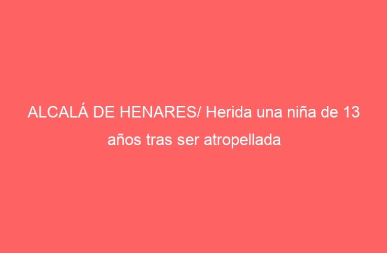 ALCALÁ DE HENARES/ Herida una niña de 13 años tras ser atropellada