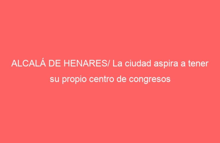ALCALÁ DE HENARES/ La ciudad aspira a tener su propio centro de congresos