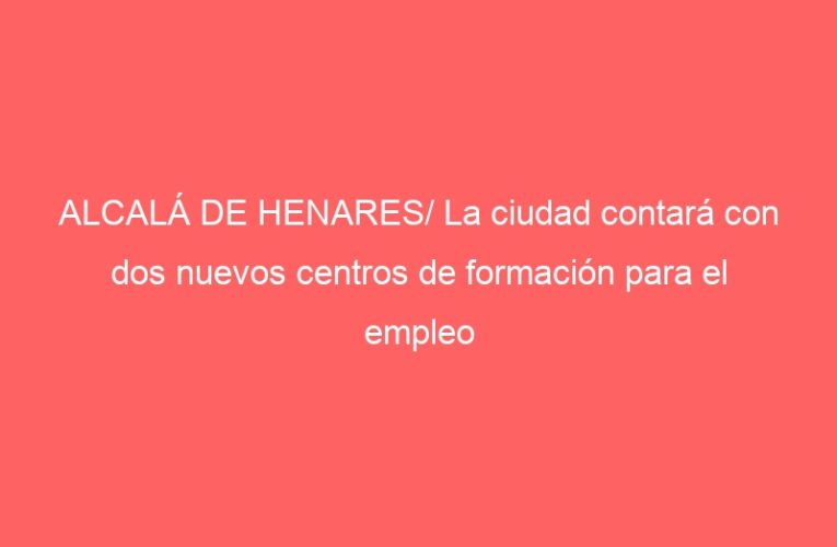 ALCALÁ DE HENARES/ La ciudad contará con dos nuevos centros de formación para el empleo