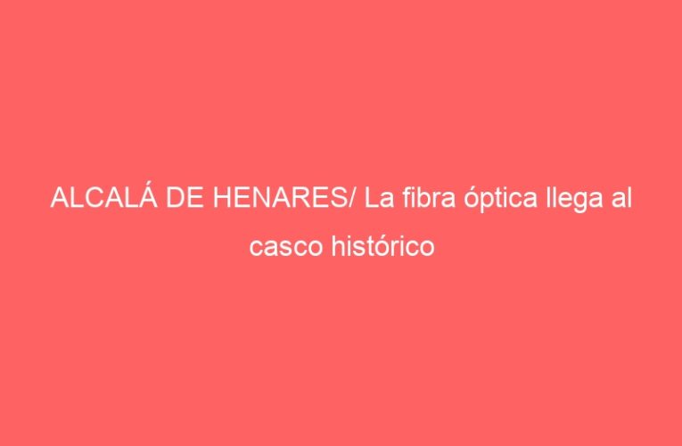 ALCALÁ DE HENARES/ La fibra óptica llega al casco histórico