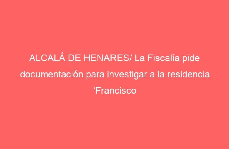 ALCALÁ DE HENARES/ La Fiscalía pide documentación para investigar a la residencia ‘Francisco de Vitoria’