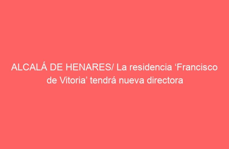 ALCALÁ DE HENARES/ La residencia ‘Francisco de Vitoria’ tendrá nueva directora