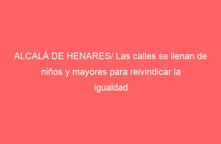 ALCALÁ DE HENARES/ Las calles se llenan de niños y mayores para reivindicar la igualdad
