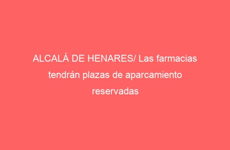 ALCALÁ DE HENARES/ Las farmacias tendrán plazas de aparcamiento reservadas