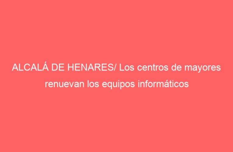ALCALÁ DE HENARES/ Los centros de mayores renuevan los equipos informáticos