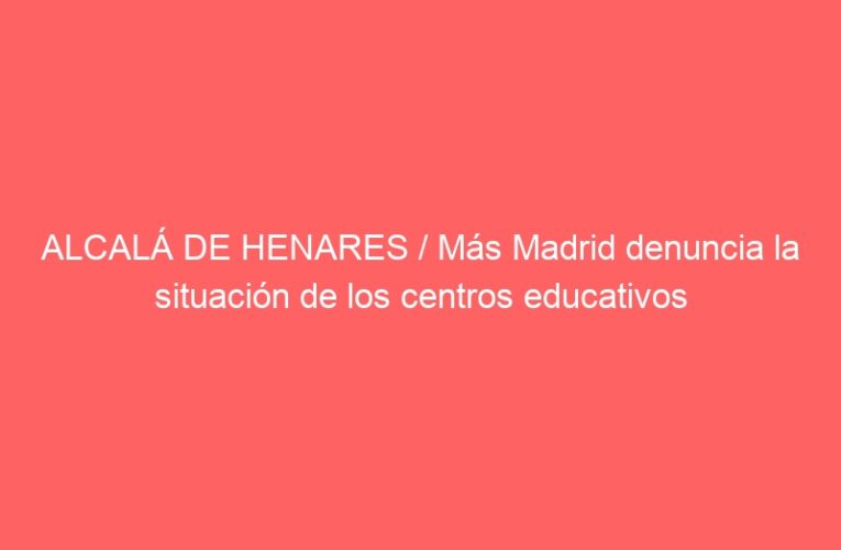 ALCALÁ DE HENARES / Más Madrid denuncia la situación de los centros educativos