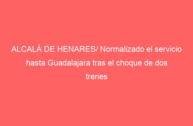 ALCALÁ DE HENARES/ Normalizado el servicio hasta Guadalajara tras el choque de dos trenes