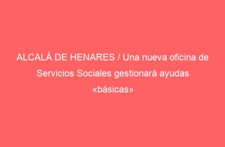 ALCALÁ DE HENARES / Una nueva oficina de Servicios Sociales gestionará ayudas «básicas»