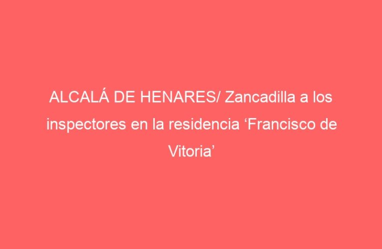 ALCALÁ DE HENARES/ Zancadilla a los inspectores en la residencia ‘Francisco de Vitoria’