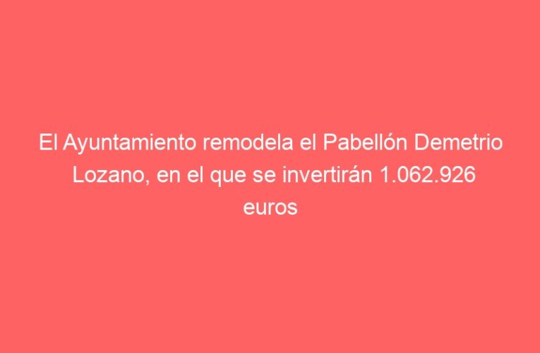 El Ayuntamiento remodela el Pabellón Demetrio Lozano, en el que se invertirán 1.062.926 euros