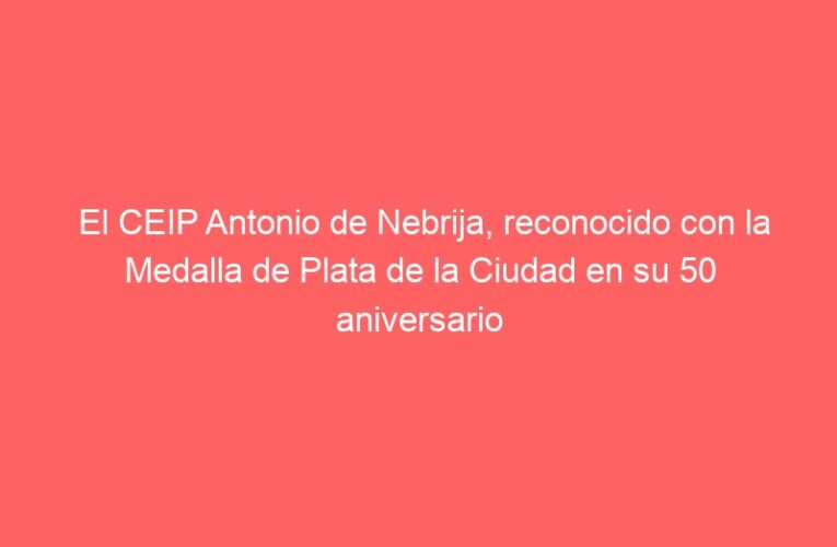 El CEIP Antonio de Nebrija, reconocido con la Medalla de Plata de la Ciudad en su 50 aniversario