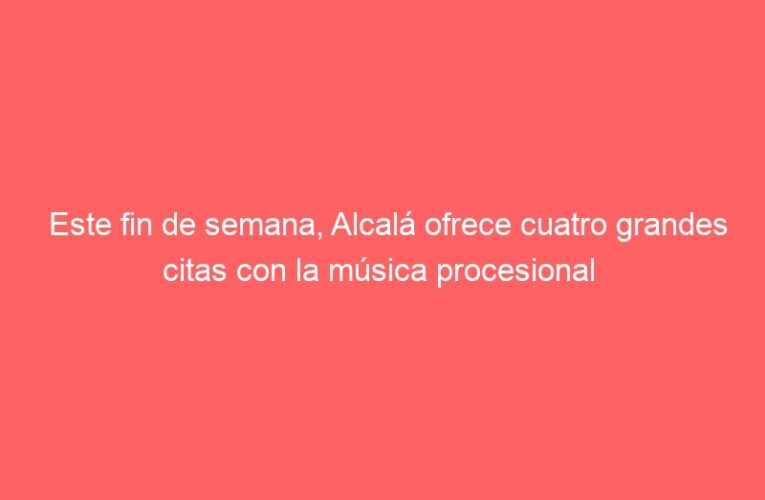 Este fin de semana, Alcalá ofrece cuatro grandes citas con la música procesional  
