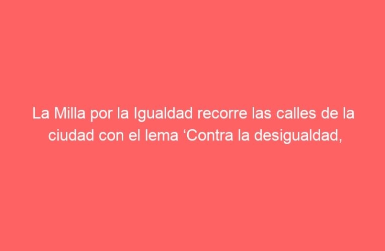 La Milla por la Igualdad recorre las calles de la ciudad con el lema ‘Contra la desigualdad, equidad’