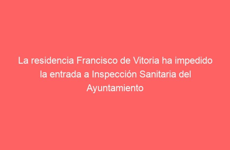 La residencia Francisco de Vitoria ha impedido la entrada a Inspección Sanitaria del Ayuntamiento