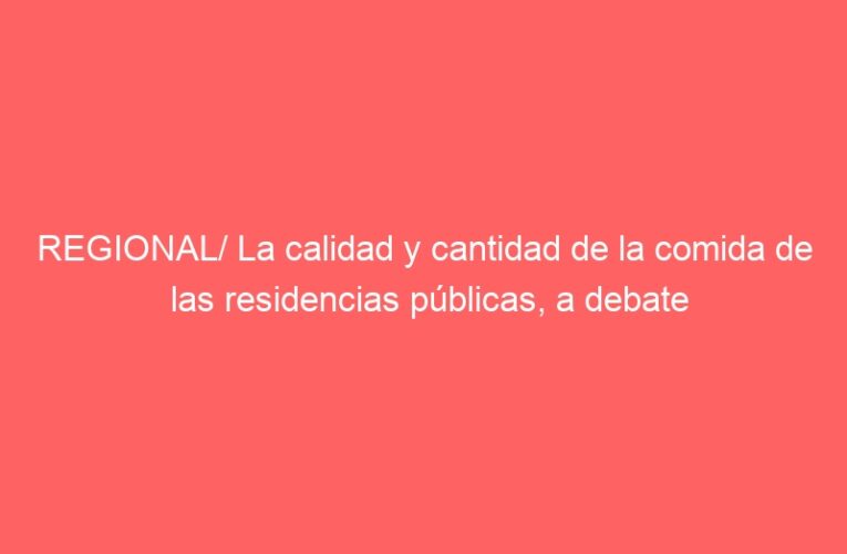 REGIONAL/ La calidad y cantidad de la comida de las residencias públicas, a debate