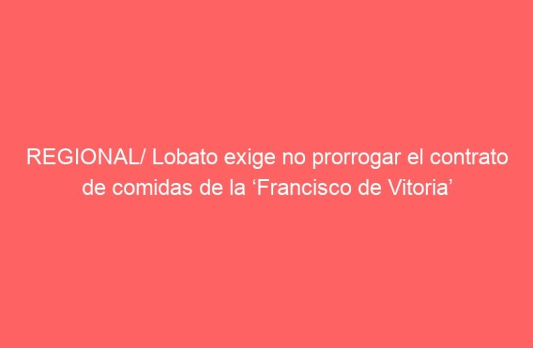 REGIONAL/ Lobato exige no prorrogar el contrato de comidas de la ‘Francisco de Vitoria’