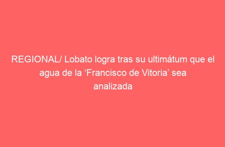 REGIONAL/ Lobato logra tras su ultimátum que el agua de la ‘Francisco de Vitoria’ sea analizada