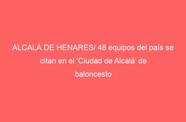 ALCALÁ DE HENARES/ 48 equipos del país se citan en el ‘Ciudad de Alcalá’ de baloncesto