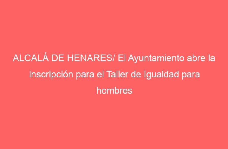 ALCALÁ DE HENARES/ El Ayuntamiento abre la inscripción para el Taller de Igualdad para hombres