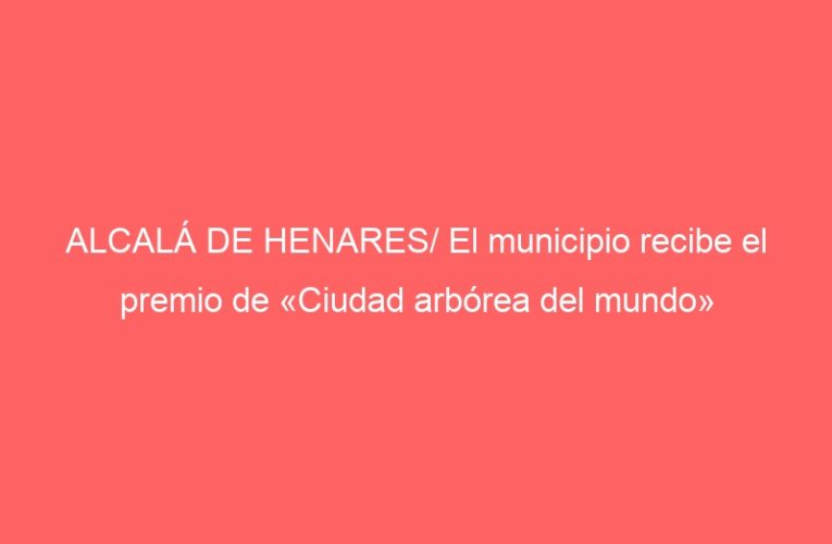 ALCALÁ DE HENARES/ El municipio recibe el premio de «Ciudad arbórea del mundo»