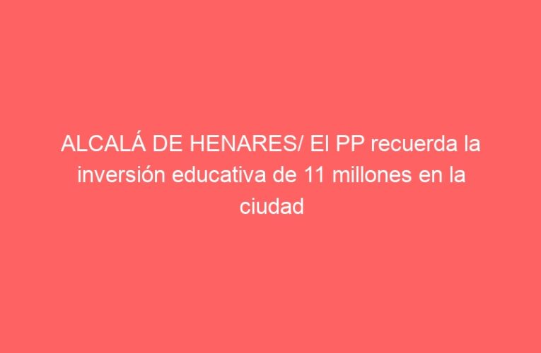 ALCALÁ DE HENARES/ El PP recuerda la inversión educativa de 11 millones en la ciudad