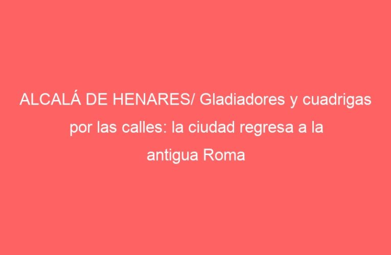 ALCALÁ DE HENARES/ Gladiadores y cuadrigas por las calles: la ciudad regresa a la antigua Roma