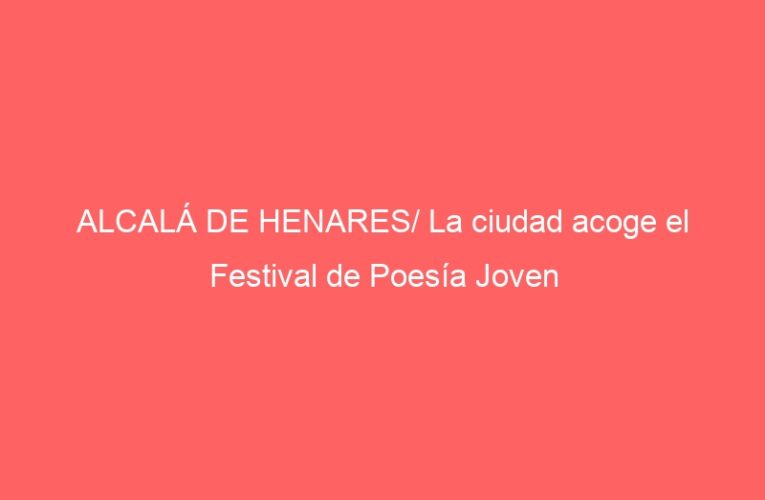 ALCALÁ DE HENARES/ La ciudad acoge el Festival de Poesía Joven