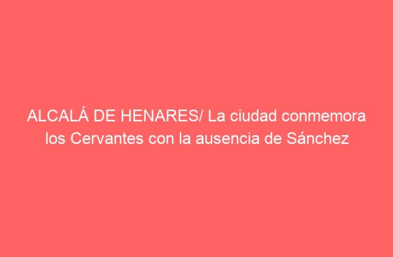 ALCALÁ DE HENARES/ La ciudad conmemora los Cervantes con la ausencia de Sánchez