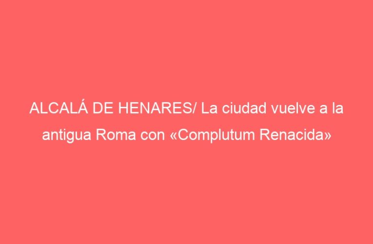 ALCALÁ DE HENARES/ La ciudad vuelve a la antigua Roma con «Complutum Renacida»