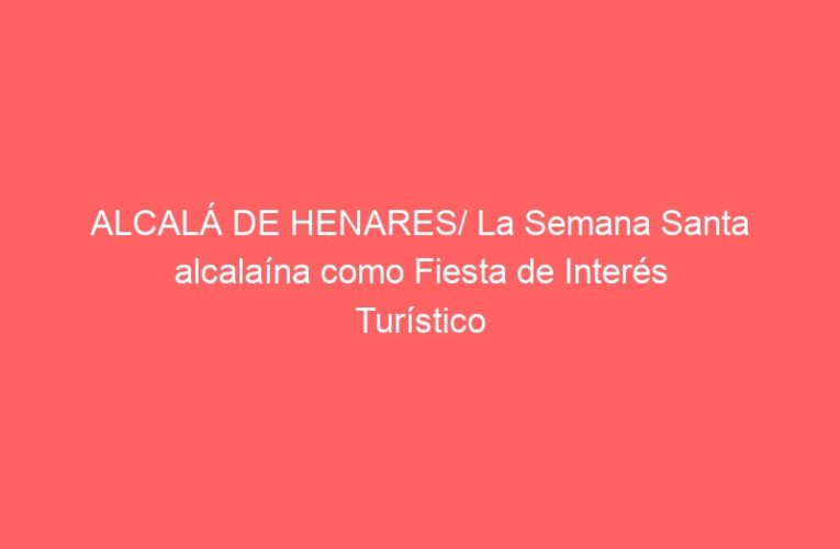 ALCALÁ DE HENARES/ La Semana Santa alcalaína como Fiesta de Interés Turístico