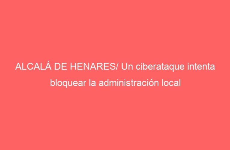 ALCALÁ DE HENARES/ Un ciberataque intenta bloquear la administración local