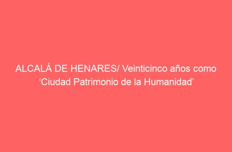 ALCALÁ DE HENARES/ Veinticinco años como ‘Ciudad Patrimonio de la Humanidad’