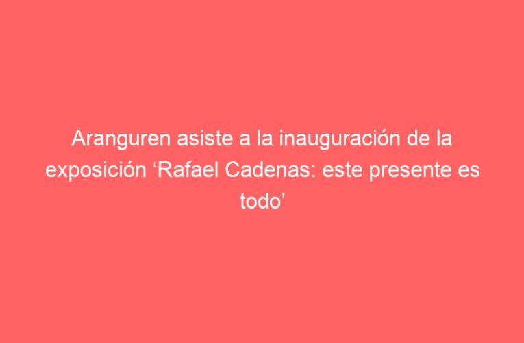 Aranguren asiste a la inauguración de la exposición ‘Rafael Cadenas: este presente es todo’