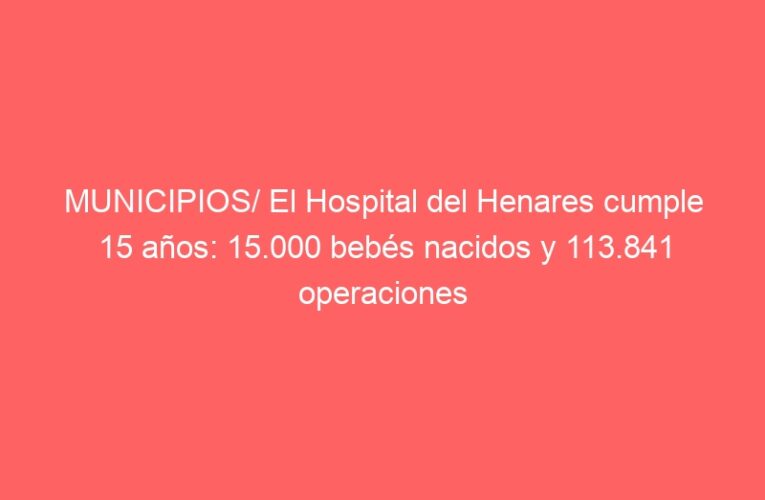 MUNICIPIOS/ El Hospital del Henares cumple 15 años: 15.000 bebés nacidos y 113.841 operaciones
