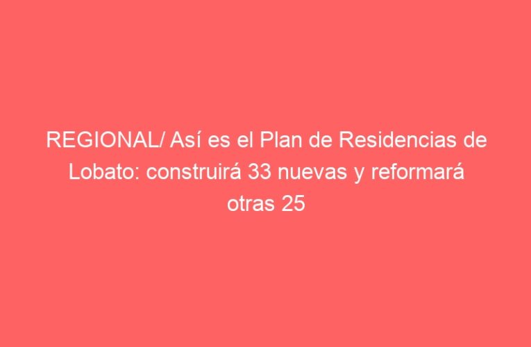 REGIONAL/ Así es el Plan de Residencias de Lobato: construirá 33 nuevas y reformará otras 25