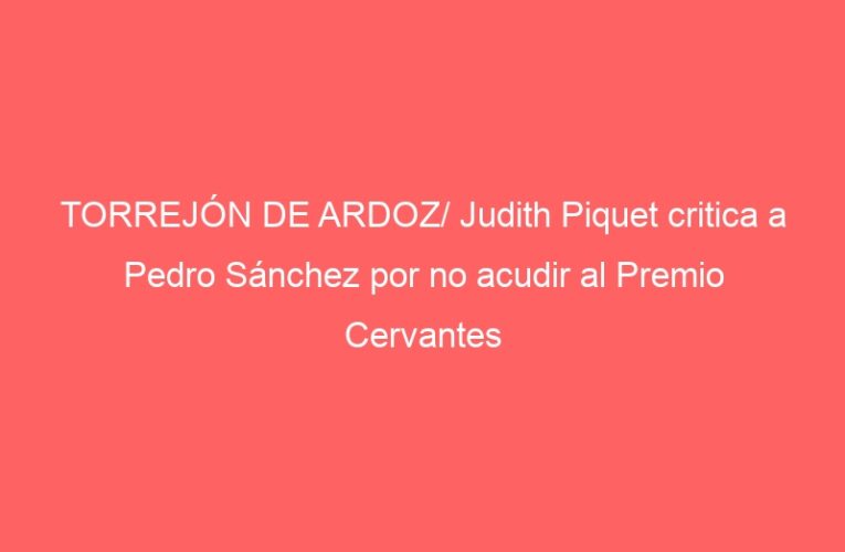 TORREJÓN DE ARDOZ/ Judith Piquet critica a Pedro Sánchez por no acudir al Premio Cervantes