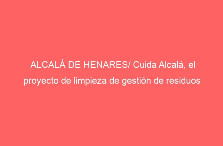 ALCALÁ DE HENARES/ Cuida Alcalá, el proyecto de limpieza de gestión de residuos
