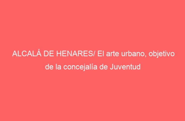 ALCALÁ DE HENARES/ El arte urbano, objetivo de la concejalía de Juventud