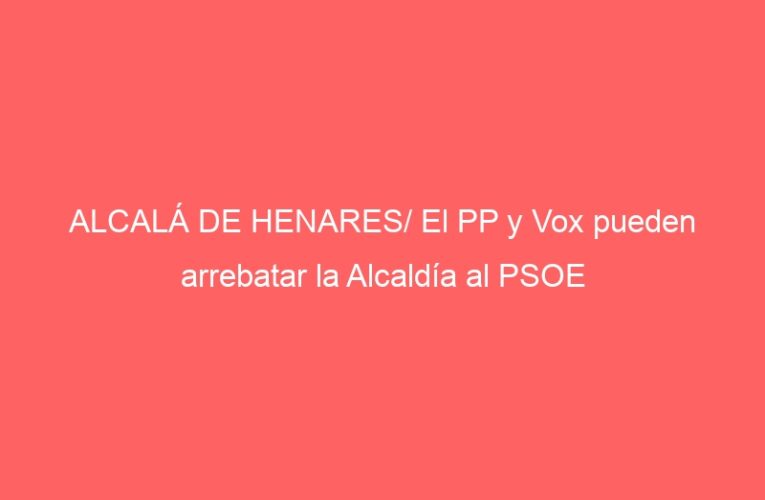ALCALÁ DE HENARES/ El PP y Vox pueden arrebatar la Alcaldía al PSOE