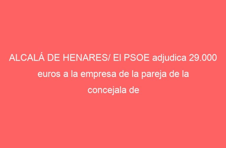 ALCALÁ DE HENARES/ El PSOE adjudica 29.000 euros a la empresa de la pareja de la concejala de Igualdad