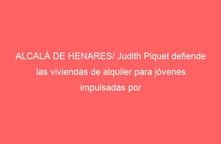 ALCALÁ DE HENARES/ Judith Piquet defiende las viviendas de alquiler para jóvenes impulsadas por Ayuso