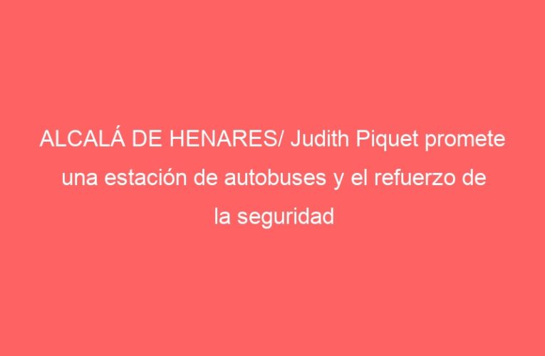 ALCALÁ DE HENARES/ Judith Piquet promete una estación de autobuses y el refuerzo de la seguridad