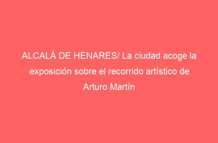 ALCALÁ DE HENARES/ La ciudad acoge la exposición sobre el recorrido artístico de Arturo Martín Burgos