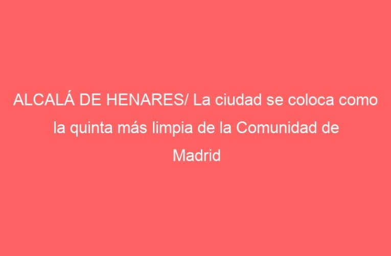 ALCALÁ DE HENARES/ La ciudad se coloca como la quinta más limpia de la Comunidad de Madrid