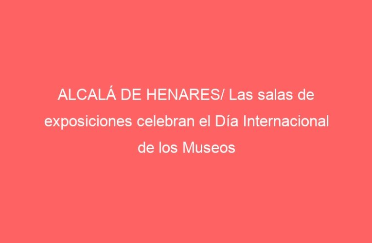 ALCALÁ DE HENARES/ Las salas de exposiciones celebran el Día Internacional de los Museos