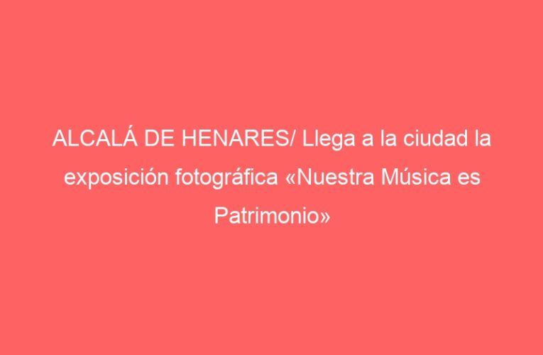 ALCALÁ DE HENARES/ Llega a la ciudad la exposición fotográfica «Nuestra Música es Patrimonio»